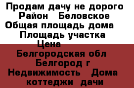 Продам дачу не дорого › Район ­ Беловское › Общая площадь дома ­ 20 › Площадь участка ­ 900 › Цена ­ 250 000 - Белгородская обл., Белгород г. Недвижимость » Дома, коттеджи, дачи продажа   . Белгородская обл.